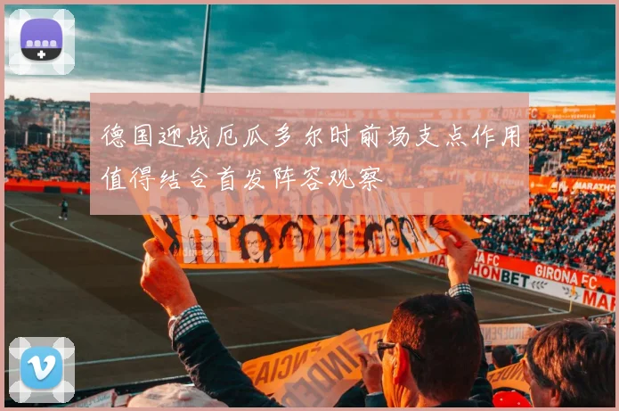 德国迎战厄瓜多尔时前场支点作用值得结合首发阵容观察