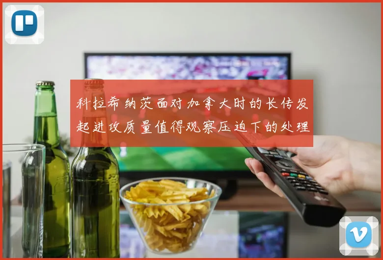 科拉希纳茨面对加拿大时的长传发起进攻质量值得观察压迫下的处理