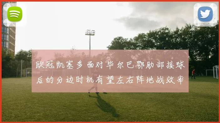 欧冠凯塞多面对毕尔巴鄂肋部接球后的分边时机有望左右阵地战效率