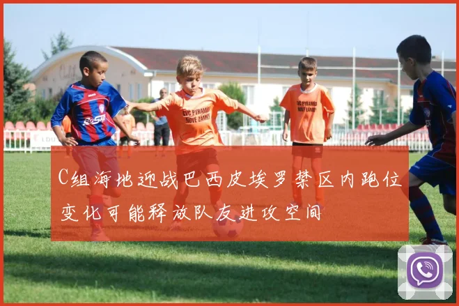C组海地迎战巴西皮埃罗禁区内跑位变化可能释放队友进攻空间