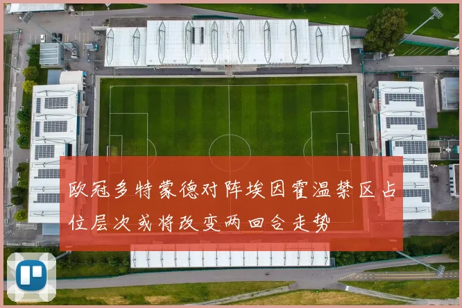 欧冠多特蒙德对阵埃因霍温禁区占位层次或将改变两回合走势