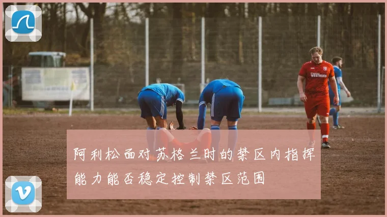 阿利松面对苏格兰时的禁区内指挥能力能否稳定控制禁区范围