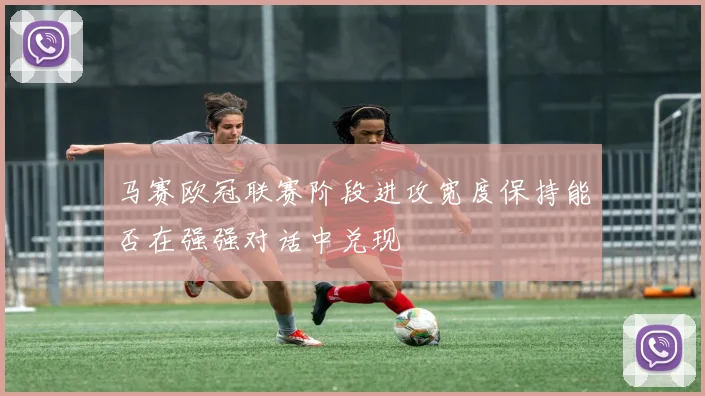 马赛欧冠联赛阶段进攻宽度保持能否在强强对话中兑现