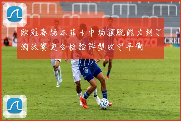 欧冠赛场本菲卡中场摆脱能力到了淘汰赛更会检验阵型攻守平衡