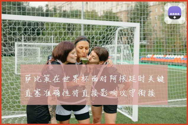 萨比策在世界杯面对阿根廷时关键直塞准确性将直接影响攻守衔接