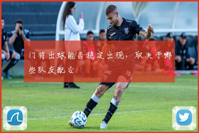 门将出球能否稳定出现,取决于哪些队友配合