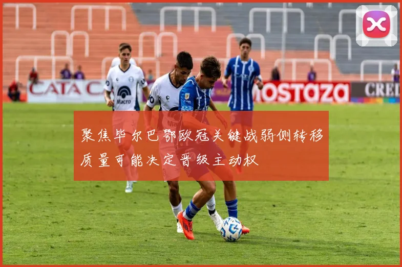 聚焦毕尔巴鄂欧冠关键战弱侧转移质量可能决定晋级主动权