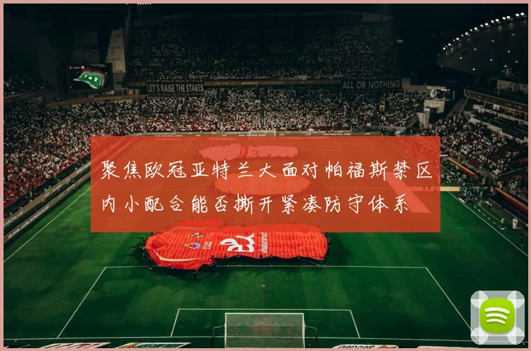 聚焦欧冠亚特兰大面对帕福斯禁区内小配合能否撕开紧凑防守体系