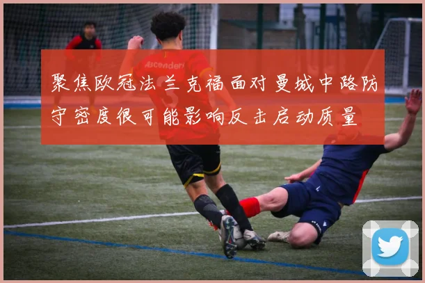 聚焦欧冠法兰克福面对曼城中路防守密度很可能影响反击启动质量