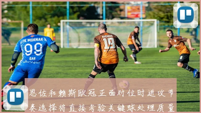 恩佐和赖斯欧冠正面对位时进攻节奏选择将直接考验关键球处理质量