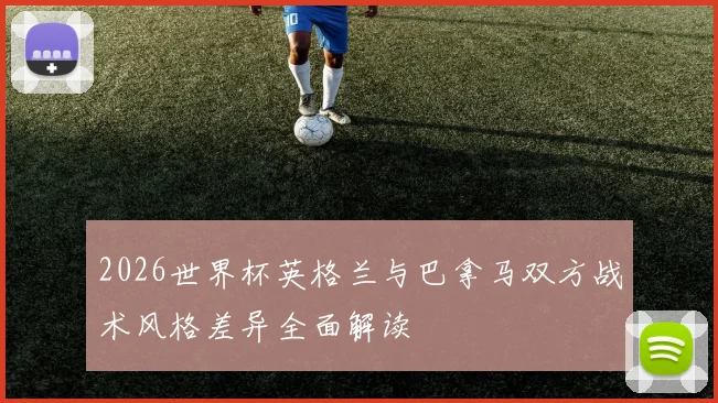 2026世界杯英格兰与巴拿马双方战术风格差异全面解读