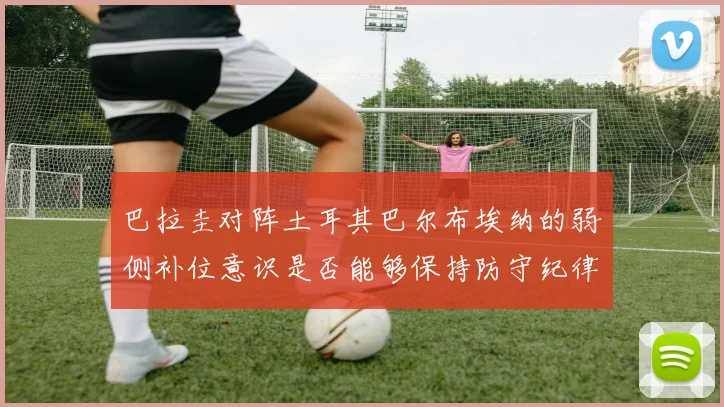 巴拉圭对阵土耳其巴尔布埃纳的弱侧补位意识是否能够保持防守纪律